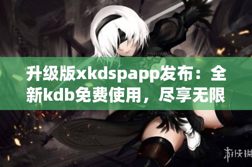 升级版xkdspapp发布：全新kdb免费使用，尽享无限会员特权！