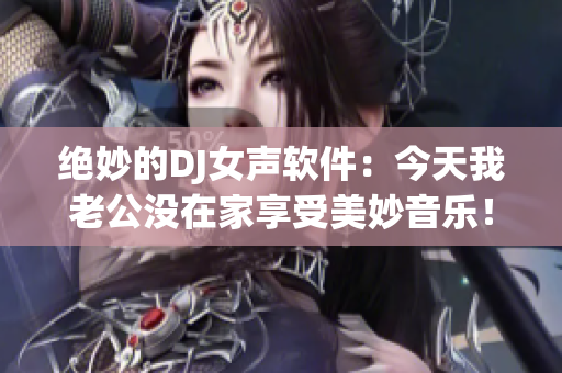 绝妙的DJ女声软件：今天我老公没在家享受美妙音乐！