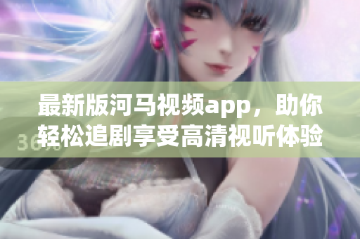 最新版河马视频app，助你轻松追剧享受高清视听体验！