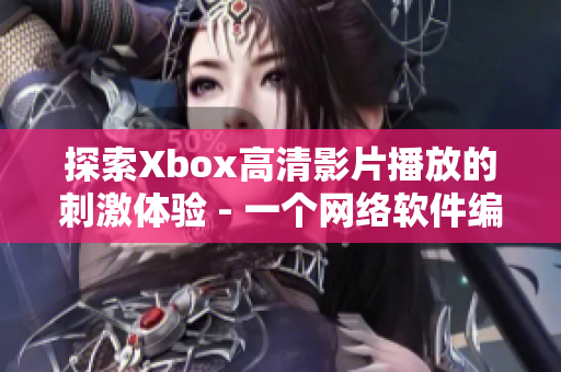 探索Xbox高清影片播放的刺激体验 - 一个网络软件编辑的故事