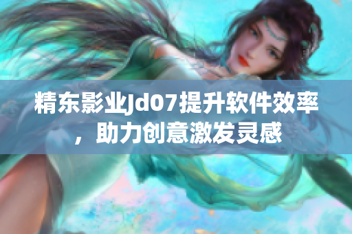 精东影业Jd07提升软件效率，助力创意激发灵感