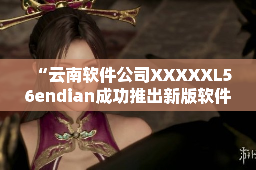 “云南软件公司XXXXXL56endian成功推出新版软件”