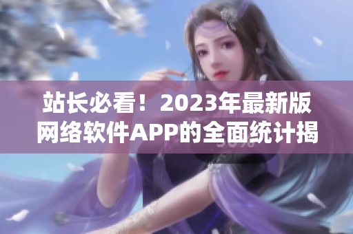 站长必看！2023年最新版网络软件APP的全面统计揭秘