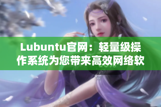 Lubuntu官网：轻量级操作系统为您带来高效网络软件体验