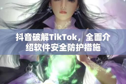 抖音破解TikTok，全面介绍软件安全防护措施