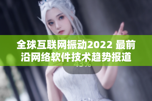 全球互联网振动2022 最前沿网络软件技术趋势报道