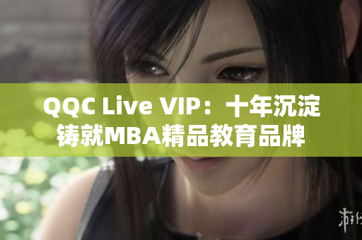 QQC Live VIP：十年沉淀铸就MBA精品教育品牌