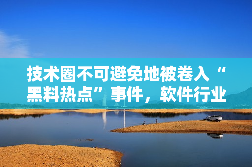 技术圈不可避免地被卷入“黑料热点”事件，软件行业热议现象值得警惕