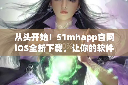 从头开始！51mhapp官网iOS全新下载，让你的软件体验更加出色！