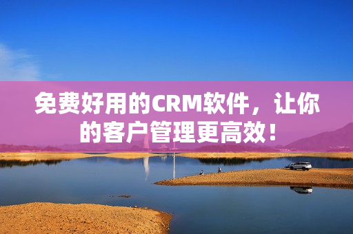 免费好用的CRM软件，让你的客户管理更高效！