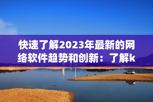 快速了解2023年最新的网络软件趋势和创新：了解kuaimao8kw.xyw。