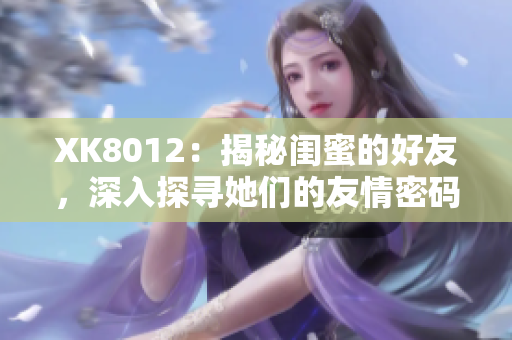 XK8012：揭秘闺蜜的好友，深入探寻她们的友情密码