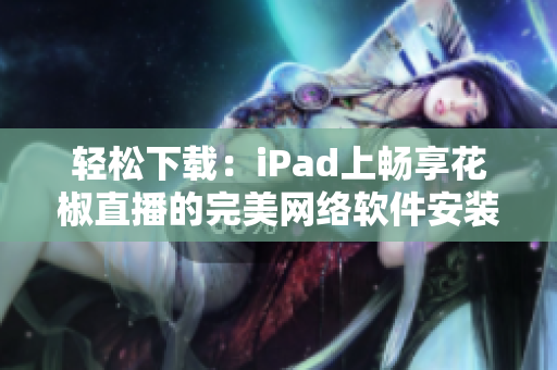 轻松下载：iPad上畅享花椒直播的完美网络软件安装教程