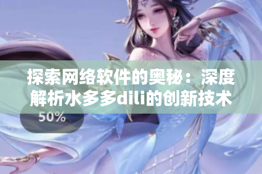 探索网络软件的奥秘：深度解析水多多dili的创新技术与独特特点