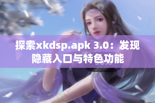 探索xkdsp.apk 3.0：发现隐藏入口与特色功能