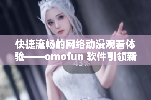 快捷流畅的网络动漫观看体验——omofun 软件引领新潮流