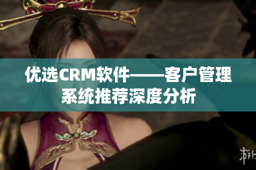 优选CRM软件——客户管理系统推荐深度分析