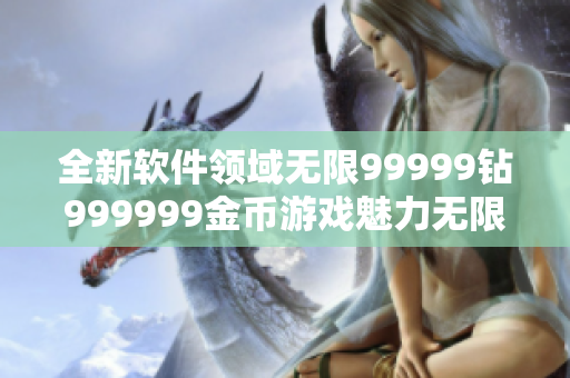 全新软件领域无限99999钻999999金币游戏魅力无限