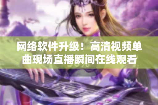 网络软件升级！高清视频单曲现场直播瞬间在线观看