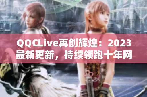 QQCLive再创辉煌：2023最新更新，持续领跑十年网络直播行业