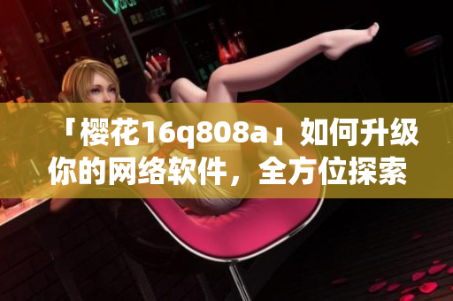 「樱花16q808a」如何升级你的网络软件，全方位探索其优劣与使用技巧