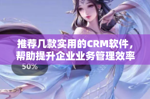 推荐几款实用的CRM软件，帮助提升企业业务管理效率