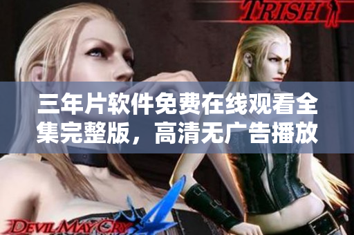 三年片软件免费在线观看全集完整版，高清无广告播放