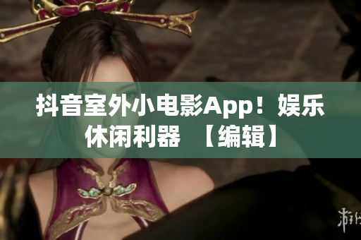 抖音室外小电影App！娱乐休闲利器  【编辑】