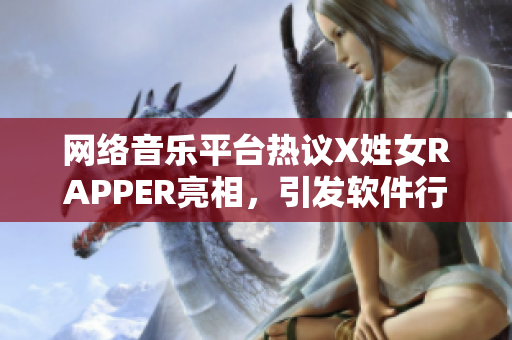 网络音乐平台热议X姓女RAPPER亮相，引发软件行业瞩目