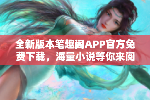 全新版本笔趣阁APP官方免费下载，海量小说等你来阅读