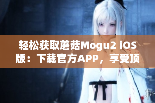 轻松获取蘑菇Mogu2 iOS版：下载官方APP，享受顶级使用体验