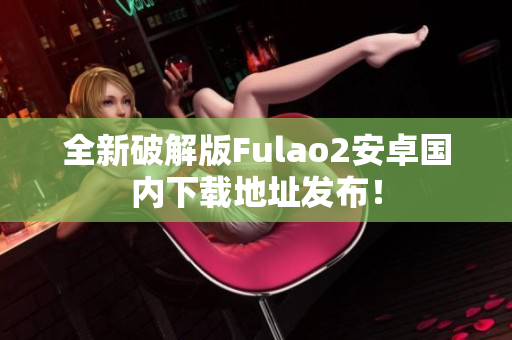 全新破解版Fulao2安卓国内下载地址发布！