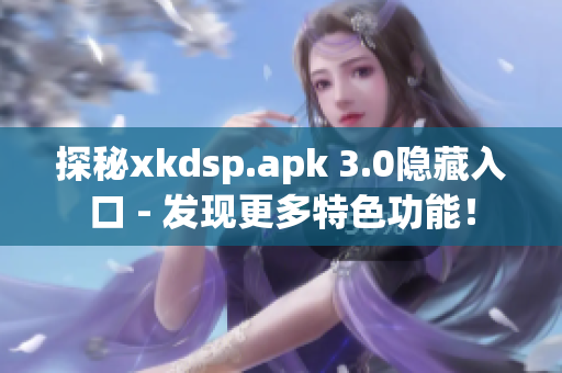 探秘xkdsp.apk 3.0隐藏入口 - 发现更多特色功能！