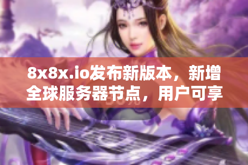 8x8x.io发布新版本，新增全球服务器节点，用户可享更流畅软件体验