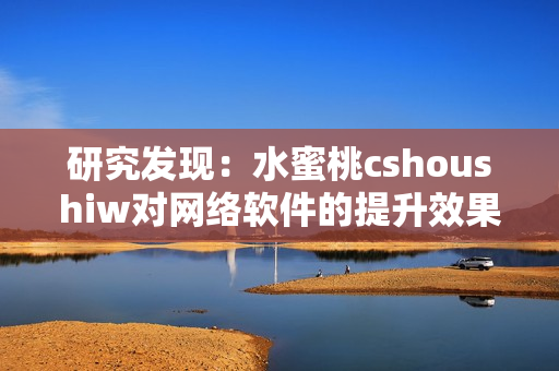 研究发现：水蜜桃cshoushiw对网络软件的提升效果非常显著