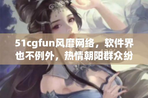 51cgfun风靡网络，软件界也不例外，热情朝阳群众纷纷探索其应用价值