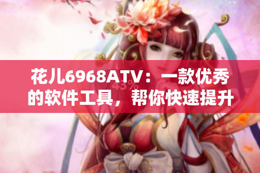 花儿6968ATV：一款优秀的软件工具，帮你快速提升生产效率的神器