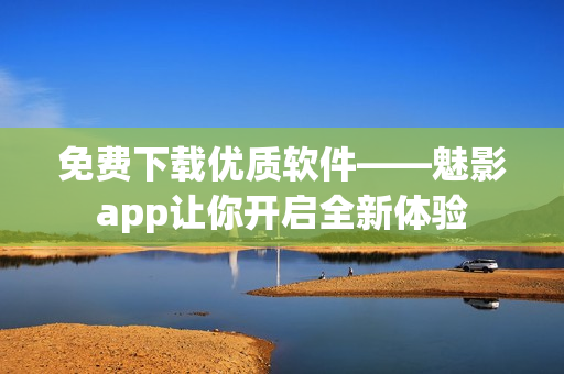 免费下载优质软件——魅影app让你开启全新体验