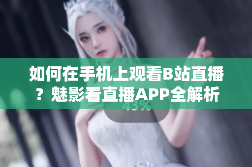 如何在手机上观看B站直播？魅影看直播APP全解析