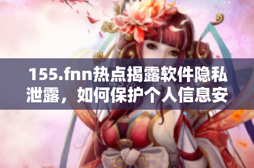 155.fnn热点揭露软件隐私泄露，如何保护个人信息安全？