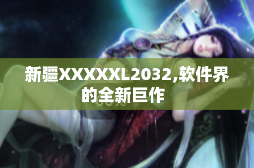 新疆XXXXXL2032,软件界的全新巨作  