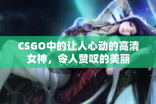 CSGO中的让人心动的高清女神，令人赞叹的美丽