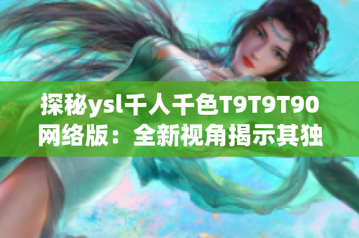 探秘ysl千人千色T9T9T90网络版：全新视角揭示其独特魅力