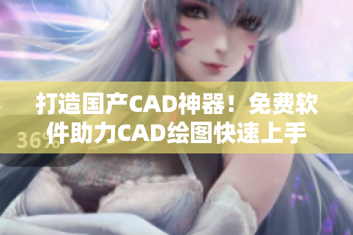 打造国产CAD神器！免费软件助力CAD绘图快速上手