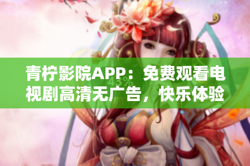 青柠影院APP：免费观看电视剧高清无广告，快乐体验网络视觉享受