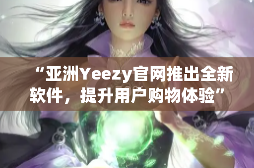 “亚洲Yeezy官网推出全新软件，提升用户购物体验”