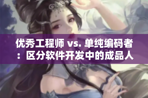 优秀工程师 vs. 单纯编码者：区分软件开发中的成品人和精品人