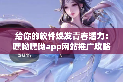 给你的软件焕发青春活力：嘿呦嘿呦app网站推广攻略