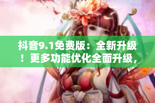 抖音9.1免费版：全新升级！更多功能优化全面升级，你值得拥有！