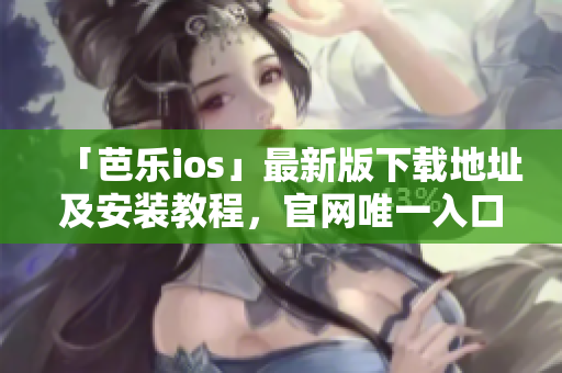 「芭乐ios」最新版下载地址及安装教程，官网唯一入口！